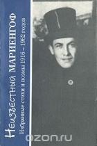 Анатолий Мариенгоф - Неизвестный Мариенгоф. Избранные стихи и поэмы 1916-1962 годов