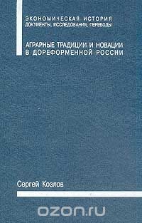Сергей Козлов - Аграрные традиции и новации в дореформенной России: Центрально-нечерноземные губернии.