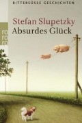 Штефан Слупецки - Absurdes Glück – Bittersüße Geschichten