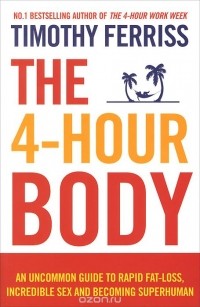 Тимоти Феррис - The 4-Hour Body: An Uncommon Guide to Rapid Fat-Loss, Incredible Sex and Becoming Superhuman