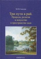 Михаил Соколов - Три пути в рай. Природа, религия и искусство в пространстве сада