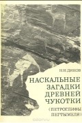 Николай Диков - Наскальные загадки древней Чукотки. Петроглифы Пегтымкеля