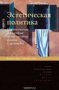 Франклин Рудольф Анкерсмит - Эстетическая политика. Политическая философия по ту сторону факта и ценности