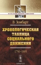 Вернер Зомбарт - Хронологическая таблица социального движения. 1750-1905