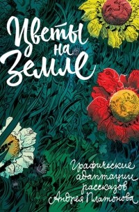  - Цветы на земле: графические адаптации рассказов Андрея Платонова.