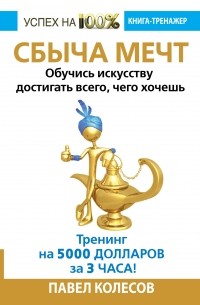 Колесов Павел - СБЫЧА МЕЧТ. Обучись искусству достигать всего, чего хочешь. Тренинг за 5000 долларов за 3 часа!