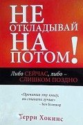Терри Хокинс - Не откладывай на потом: либо сейчас, либо-слишком поздно!