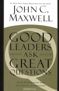 Джон Максвелл - Good Leaders Ask Great Questions: Your Foundation for Successful Leadership