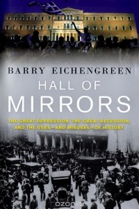 Барри Джулиан Эйхенгрин - Hall of Mirrors: The Great Depression, The Great Recession, and the Uses-and Misuses-of History