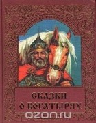 Иван Панкеев - Сказки о богатырях (сборник)