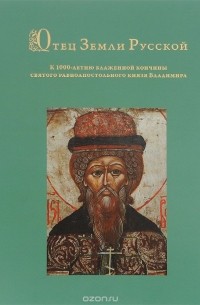  - Отец Земли Русской. К 1000-летию блаженной кончины святого равноапостольного князя Владимира