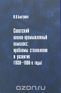 Ирина Быстрова - Советский военно-промышленный комплекс. Проблемы становления и развития (1930-1980-е годы)