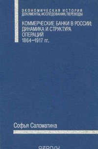 Софья Саломатина - Коммерческие банки в России. Динамика и структура операций. 1864-1917 гг.