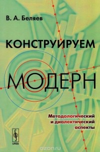 Вадим Беляев - Конструируем модерн. Методологический и диалектический аспекты