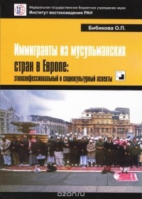 Ольга Бибикова - Иммигранты из мусульманских стран в Европе. Этноконфессиональный и социокультурный аспекты