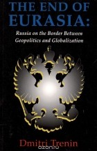 Дмитрий Тренин - The end of Eurasia: Russia on the Border Between Geopolitics and Globalization