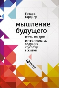 Говард Гарднер - Мышление будущего. Пять видов интеллекта, ведущих к успеху в жизни