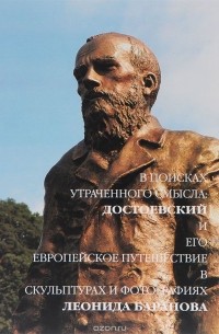  - В поисках утраченного смысла. Достоевский и его европейское путешествие в скульптурах и фотографиях Леонида Баранова
