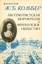 В. Н. Малов - Ж.-Б. Кольбер. Абсолютистская бюрократия и французское общество
