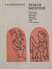 Татьяна Никольская - Земля Вятичей. К истории населения бассейна верхней и средней Оки в IX-XIII вв.
