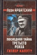 Леон Арбатский - Последняя тайна третьего рейха. Гитлер капут?
