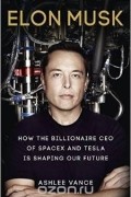 Эшли Вэнс - Elon Musk: How the Billionaire CEO of SpaceX and Tesla Is Shaping Our Future