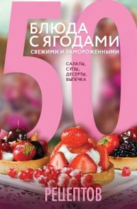 Антонова Л. - 50 рецептов. Блюда с ягодами, свежими и замороженными. Салаты, супы, десерты, выпечка