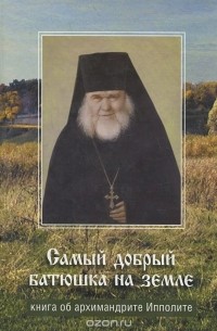 "Самый добрый батюшка на земле...". Книга об архимандрите Ипполите
