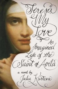 Julia Kristeva - Teresa, My Love: An Imagined Life of the Saint of Avila