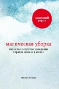 Мари Кондо - Магическая уборка. Японское искусство наведения порядка дома и в жизни