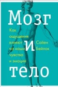 Сайен Бейлок - Мозг и тело. Как ощущения влияют на наши чувства и эмоции