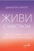Даниэлла Лапорт - Живи с чувством. Как поставить цели, к которым лежит душа