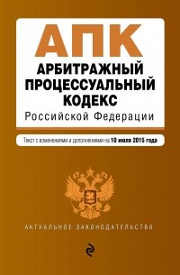  - Арбитражный процессуальный кодекс Российской Федерации : текст с изм. и доп. на 10 июля 2015 г.