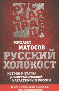 Михаил Матосов - Русский Холокост. Истоки и этапы демографической катастрофы в России