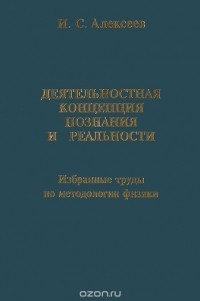 Игорь Алексеев - Деятельностная концепция познания и реальности. Избранные труды по методологии физики