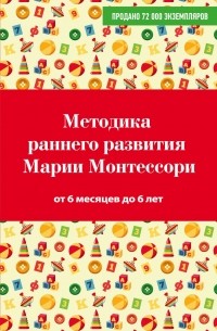  - Методика раннего развития Марии Монтессори. От 6 месяцев до 6 лет