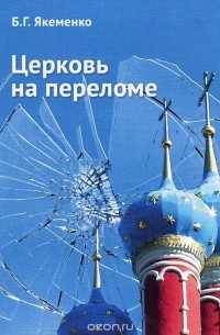 Борис Якеменко - Церковь на переломе. Русская Православная Церковь и общество перед вызовом Протестантизма