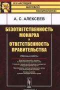 Александр Алексеев - Безответственность монарха и ответственность правительства. Избранные работы