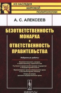 Александр Алексеев - Безответственность монарха и ответственность правительства. Избранные работы