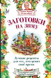 Галина Кизима - Заготовки на зиму. Лучшие рецепты для тех, кто ценит свое время