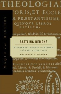 Michael D. Bailey - Battling Demons: Witchcraft, Heresy, and Reform in the Late Middle Ages