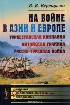 Василий Верещагин - На войне в Азии и Европе. Туркестанская кампания, китайская граница, русско-турецкая война