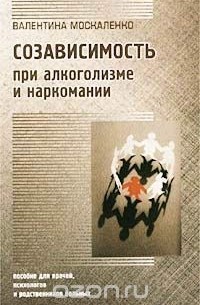 Валентина Москаленко - Созависимость при алкоголизме и наркомании. Пособие для врачей, психологов и родственников больных