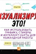 Дэвид Сиббет - Визуализируй это! Как использовать графику, стикеры и интеллект-карты для командной работы