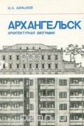 Юрий Барашков - Архангельск. Архитектурная биография