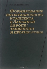 Юрий Шишков - Формирование интеграционного комплекса в Западной Европе. Тенденции и противоречия