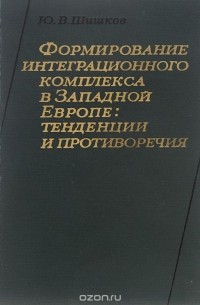 Юрий Шишков - Формирование интеграционного комплекса в Западной Европе. Тенденции и противоречия