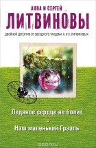 Анна Литвинова, Сергей Литвинов - Ледяное сердце не болит. Наш маленький Грааль (сборник)