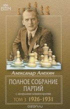 Александр Алехин - Полное собрание партий с авторскими комментариями. Том 3. 1926-1931
