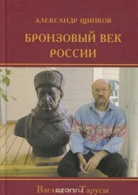 Александр Щипков - Бронзовый век России. Взгляд из Тарусы